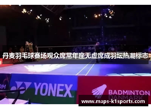丹麦羽毛球赛场观众席常年座无虚席成羽坛热潮标志