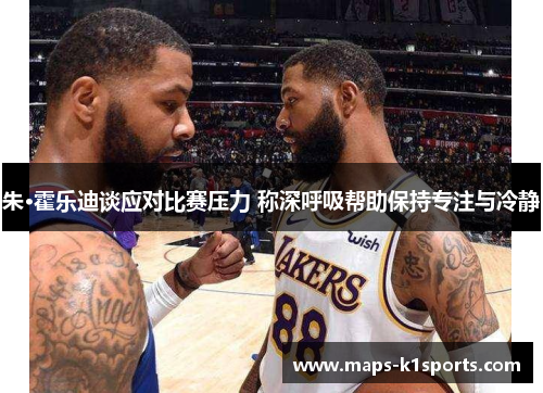 朱·霍乐迪谈应对比赛压力 称深呼吸帮助保持专注与冷静