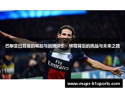 巴黎圣日耳曼的崛起与困境探索:辉煌背后的挑战与未来之路 巴黎圣日耳曼的崛起与困境探索:辉煌背后的挑战与未来之路