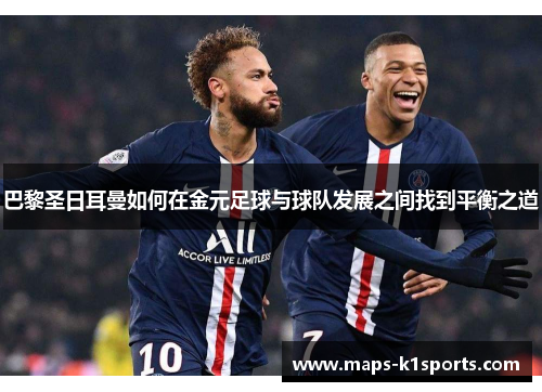 巴黎圣日耳曼如何在金元足球与球队发展之间找到平衡之道 巴黎圣日耳曼如何在金元足球与球队发展之间找到平衡之道