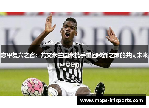 意甲复兴之路:尤文米兰国米携手重回欧洲之巅的共同未来 意甲复兴之路:尤文米兰国米携手重回欧洲之巅的共同未来