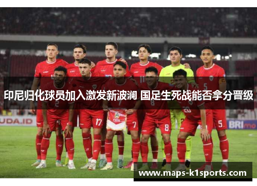 印尼归化球员加入激发新波澜 国足生死战能否拿分晋级
