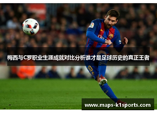 梅西与C罗职业生涯成就对比分析谁才是足球历史的真正王者 梅西与C罗职业生涯成就对比分析谁才是足球历史的真正王者