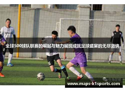 全球500球队联赛的崛起与魅力展现成就足球盛宴的无尽激情
