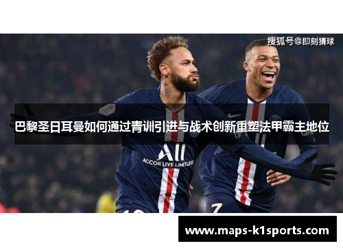 巴黎圣日耳曼如何通过青训引进与战术创新重塑法甲霸主地位