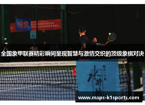 全国象甲联赛精彩瞬间呈现智慧与激情交织的顶级象棋对决 全国象甲联赛精彩瞬间呈现智慧与激情交织的顶级象棋对决