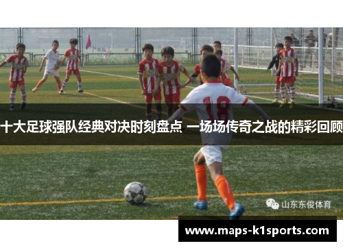 十大足球强队经典对决时刻盘点 一场场传奇之战的精彩回顾