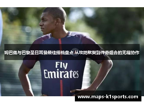 姆巴佩与巴黎圣日耳曼最佳搭档盘点 从攻防默契到传奇组合的无缝协作