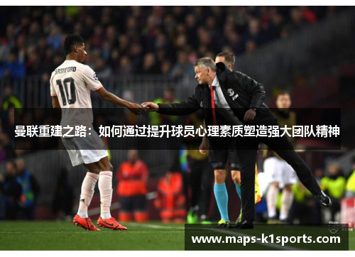 曼联重建之路:如何通过提升球员心理素质塑造强大团队精神 曼联重建之路:如何通过提升球员心理素质塑造强大团队精神