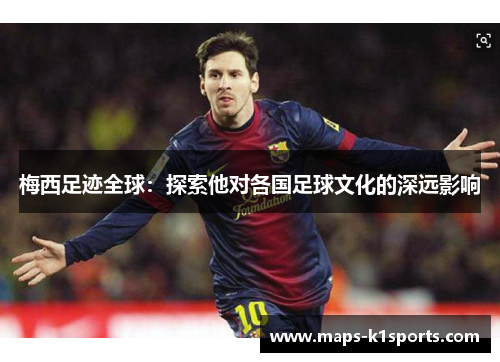 梅西足迹全球:探索他对各国足球文化的深远影响 梅西足迹全球:探索他对各国足球文化的深远影响