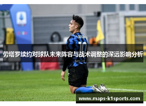 劳塔罗续约对球队未来阵容与战术调整的深远影响分析