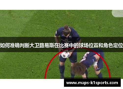如何准确判断大卫路易斯在比赛中的球场位置和角色定位