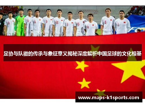 足协与队徽的传承与象征意义揭秘深度解析中国足球的文化根基