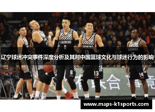辽宁球迷冲突事件深度分析及其对中国篮球文化与球迷行为的影响 辽宁球迷冲突事件深度分析及其对中国篮球文化与球迷行为的影响