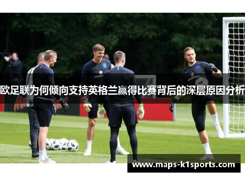 欧足联为何倾向支持英格兰赢得比赛背后的深层原因分析 欧足联为何倾向支持英格兰赢得比赛背后的深层原因分析