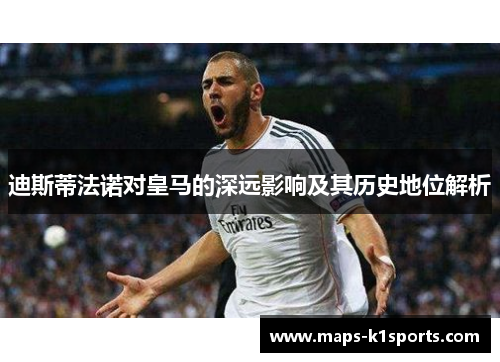 迪斯蒂法诺对皇马的深远影响及其历史地位解析