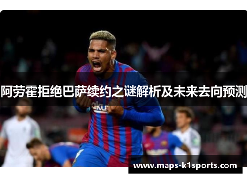 阿劳霍拒绝巴萨续约之谜解析及未来去向预测