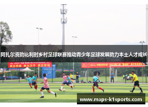 阿扎尔资助比利时乡村足球联赛推动青少年足球发展助力本土人才成长