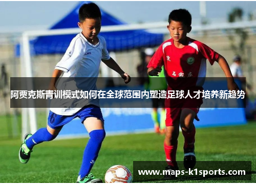 阿贾克斯青训模式如何在全球范围内塑造足球人才培养新趋势